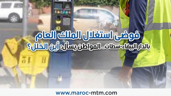 فوضى استغلال الملك العام بالدار البيضاء-سطات.. المواطن يسأل: أين الخلل؟