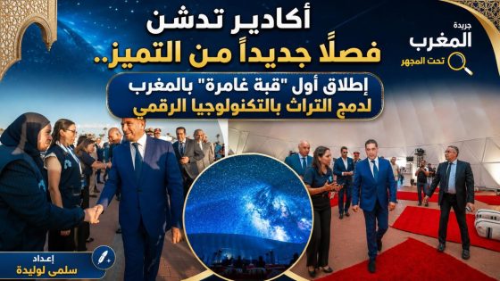 أكادير تدشن فصلاً جديداً من التميز.. إطلاق أول “قبة غامرة” بالمغرب لدمج التراث بالتكنولوجيا الرقمي
