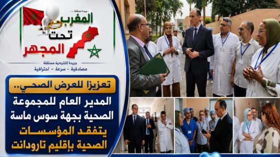 تعزيزا للعرض الصحي.. المدير العام للمجموعة الصحية بجهة سوس ماسة يتفقد المؤسسات الصحية باقليم تارودانت